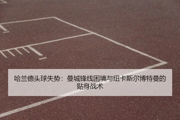 哈兰德头球失势：曼城锋线困境与纽卡斯尔博特曼的贴身战术